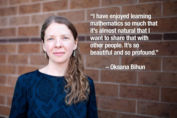 "I have enjoyed learning mathematics so much that it’s almost natural that I want to share that with other people. It’s so beautiful and so profound." – Oksana Bihun